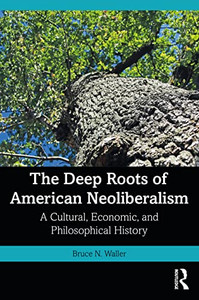 The Deep Roots Of American Neoliberalism: A Cultural, Economic, And Philosophical History