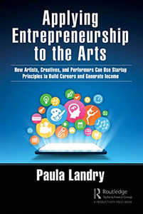 Applying Entrepreneurship To The Arts: How Artists, Creatives, And Performers Can Use Startup Principles To Build Careers And Generate Income Applying Entrepreneurship To The Arts: How Artists, Creatives, And Performers Can Use Startup Principles To Build Careers And Generate Income