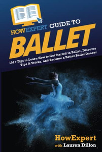 Howexpert Guide To Ballet: 101+ Tips To Learn How To Get Started In Ballet, Discover Tips & Tricks, And Become A Better Ballet Dancer Howexpert Guide To Ballet: 101+ Tips To Learn How To Get Started In Ballet, Discover Tips & Tricks, And Become A Better Ballet Dancer