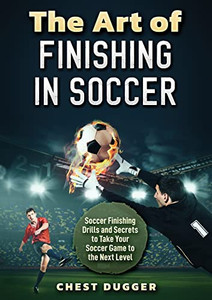 The Art Of Finishing In Soccer: Soccer Finishing Drills And Secrets To Take Your Game To The Next Level The Art Of Finishing In Soccer: Soccer Finishing Drills And Secrets To Take Your Game To The Next Level