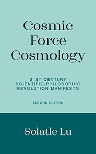 Cosmic Force Cosmology: 21St Century Scientific-Philosophic Revolution Manifesto (Second Edition)