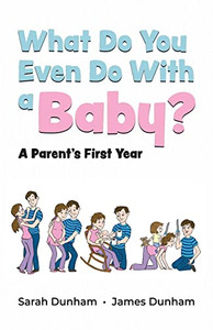 What Do You Even Do With A Baby?: A Parent's First Year What Do You Even Do With A Baby?: A Parent's First Year