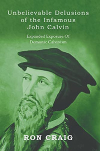 Unbelievable Delusions Of The Infamous John Calvin Unbelievable Delusions Of The Infamous John Calvin