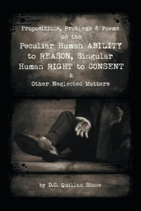 Propositions, Problems & Poems On The Peculiar Human Ability To Reason, Singular Human Right To Consent & Other Neglected Matters