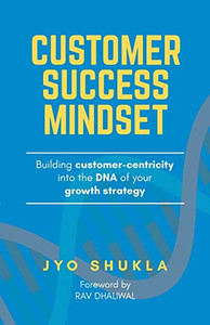 Customer Success Mindset: Building Customer-Centricity Into The Dna Of Your Growth Strategy