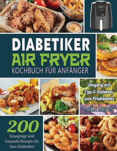 Diabetiker Air Fryer Kochbuch Für Anfänger: 200 Knusprige Und Gesunde Rezepte Für Neu-Diabetiker Umgang Mit Typ-2-Diabetes Und Prädiabetes (German Edition)