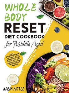 Whole Body Reset Diet Cookbook For Middle Aged: Tasty And Easy Recipes To Boost Your Metabolism, For A Flat Belly And Optimum Health At Midlife And Beyond Whole Body Reset Diet Cookbook For Middle Aged: Tasty And Easy Recipes To Boost Your Metabolism, For A Flat Belly And Optimum Health At Midlife And Beyond