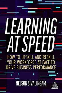 Learning At Speed: How To Upskill And Reskill Your Workforce At Pace To Drive Business Performance