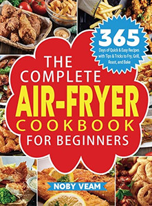 The Complete Air-Fryer Cookbook For Beginners: 365 Days Of Quick & Easy Recipes With Tips & Tricks To Fry, Grill, Roast, And Bake