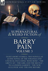 The Collected Supernatural And Weird Fiction Of Barry Pain-Volume 3: Eight Short Stories, Two Novellas & One Novel Of The Strange And Unusual ... 'The New Gulliver' And 'The One Before'