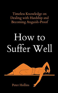 How To Suffer Well: Timeless Knowledge On Dealing With Hardship And Becoming Anguish-Proof How To Suffer Well: Timeless Knowledge On Dealing With Hardship And Becoming Anguish-Proof