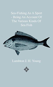Sea-Fishing As A Sport - Being An Account Of The Various Kinds Of Sea Fish, How, When And Where To Catch Them In Their Various Seasons And Localities Sea-Fishing As A Sport - Being An Account Of The Various Kinds Of Sea Fish, How, When And Where To Catch Them In Their Various Seasons And Localities