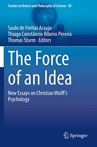 The Force Of An Idea: New Essays On Christian Wolff's Psychology (Studies In History And Philosophy Of Science, 50) The Force Of An Idea: New Essays On Christian Wolff's Psychology (Studies In History And Philosophy Of Science, 50)
