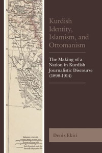 Kurdish Identity, Islamism, And Ottomanism: The Making Of A Nation In Kurdish Journalistic Discourse (1898-1914) (Kurdish Societies, Politics, And International Relations) Kurdish Identity, Islamism, And Ottomanism: The Making Of A Nation In Kurdish Journalistic Discourse (1898-1914) (Kurdish Societies, Politics, And International Relations)