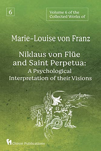 Volume 6 Of The Collected Works Of Marie-Louise Von Franz: Niklaus Von Flüe And Saint Perpetua: A Psychological Interpretation Of Their Visions Volume 6 Of The Collected Works Of Marie-Louise Von Franz: Niklaus Von Flüe And Saint Perpetua: A Psychological Interpretation Of Their Visions