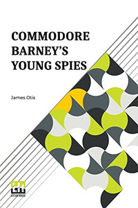 Commodore Barney's Young Spies: A Boy's Story Of The Burning Of The City Of Washington Commodore Barney's Young Spies: A Boy's Story Of The Burning Of The City Of Washington