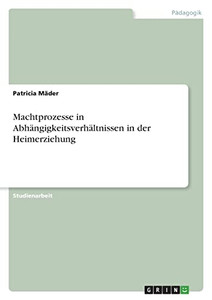 Machtprozesse In Abhängigkeitsverhältnissen In Der Heimerziehung (German Edition) Machtprozesse In Abhängigkeitsverhältnissen In Der Heimerziehung (German Edition)