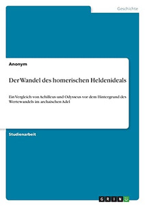 Der Wandel Des Homerischen Heldenideals: Ein Vergleich Von Achilleus Und Odysseus Vor Dem Hintergrund Des Wertewandels Im Archaischen Adel (German Edition)