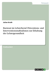 Burnout Im Lehrerberuf. Präventions- Und Interventionsmaßnahmen Zur Erhaltung Der Lehrergesundheit (German Edition) Burnout Im Lehrerberuf. Präventions- Und Interventionsmaßnahmen Zur Erhaltung Der Lehrergesundheit (German Edition)