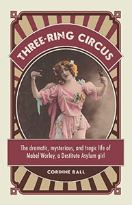 Three-Ring Circus: The Dramatic, Mysterious And Tragic Life Of Mabel Worley, A Destitute Asylum Girl