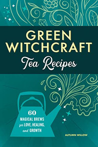Green Witchcraft Tea Recipes: 60 Magical Brews For Love, Healing, And Growth Green Witchcraft Tea Recipes: 60 Magical Brews For Love, Healing, And Growth