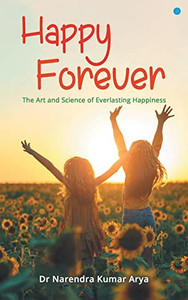 Happy Forever: The Art And Science Of Everlasting Happiness Happy Forever: The Art And Science Of Everlasting Happiness