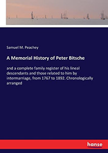 A Memorial History Of Peter Bitsche: And A Complete Family Register Of His Lineal Descendants And Those Related To Him By Intermarriage, From 1767 To 1892. Chronologically Arranged A Memorial History Of Peter Bitsche: And A Complete Family Register Of His Lineal Descendants And Those Related To Him By Intermarriage, From 1767 To 1892. Chronologically Arranged