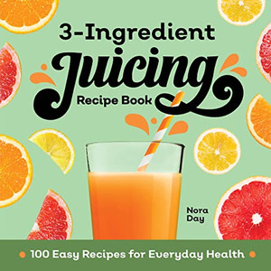 3-Ingredient Juicing Recipe Book: 100 Easy Recipes For Everyday Health