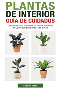 Plantas De Interior - Guía De Cuidados: Descubre Cómo Mantener Tus Plantas Naturales En Óptimas Condiciones Todo El Año (Spanish Edition)
