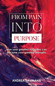 From Pain Into Purpose: How Your Greatest Tragedies Can Become Your Greatest Strengths From Pain Into Purpose: How Your Greatest Tragedies Can Become Your Greatest Strengths