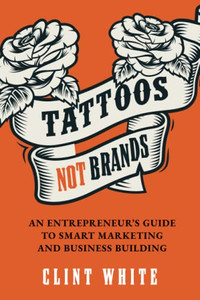 Tattoos, Not Brands: An Entrepreneur's Guide To Smart Marketing And Business Building