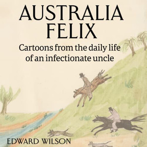Australia Felix: Cartoons From The Daily Life Of An Infectionate Uncle Australia Felix: Cartoons From The Daily Life Of An Infectionate Uncle