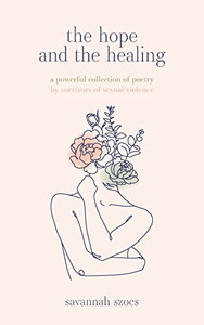 The Hope And The Healing: A Powerful Collection Of Poetry By Survivors Of Sexual Violence