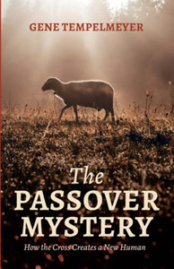 The Passover Mystery: How The Cross Creates A New Human The Passover Mystery: How The Cross Creates A New Human