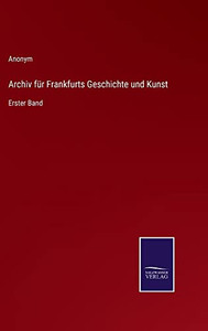 Archiv Für Frankfurts Geschichte Und Kunst: Erster Band (German Edition) Archiv Für Frankfurts Geschichte Und Kunst: Erster Band (German Edition)