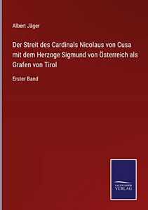 Der Streit Des Cardinals Nicolaus Von Cusa Mit Dem Herzoge Sigmund Von Österreich Als Grafen Von Tirol: Erster Band (German Edition) Der Streit Des Cardinals Nicolaus Von Cusa Mit Dem Herzoge Sigmund Von Österreich Als Grafen Von Tirol: Erster Band (German Edition)