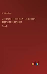 Diccionario Teórico, Práctico, Histórico Y Geográfico De Comercio: Tomo 2 (Spanish Edition)
