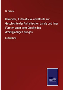 Urkunden, Aktenstücke Und Briefe Zur Geschichte Der Anhaltischen Lande Und Ihrer Fürsten Unter Dem Drucke Des Dreißigjährigen Krieges: Erster Band (German Edition)