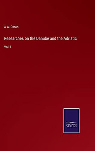 Researches On The Danube And The Adriatic: Vol. I