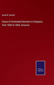 Cases Of Contested Elections In Congress, From 1834 To 1865, Inclusive Cases Of Contested Elections In Congress, From 1834 To 1865, Inclusive