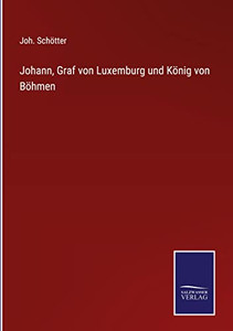 Johann, Graf Von Luxemburg Und König Von Böhmen (German Edition) Johann, Graf Von Luxemburg Und König Von Böhmen (German Edition)