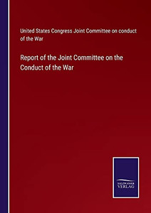 Report Of The Joint Committee On The Conduct Of The War Report Of The Joint Committee On The Conduct Of The War