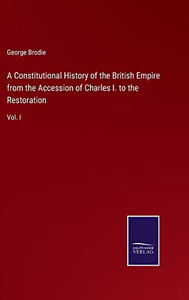 A Constitutional History Of The British Empire From The Accession Of Charles I. To The Restoration: Vol. I A Constitutional History Of The British Empire From The Accession Of Charles I. To The Restoration: Vol. I