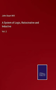 A System Of Logic, Ratiocinative And Inductive: Vol. 2 A System Of Logic, Ratiocinative And Inductive: Vol. 2