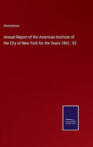 Annual Report Of The American Institute Of The City Of New York For The Years 1861, '62 Annual Report Of The American Institute Of The City Of New York For The Years 1861, '62
