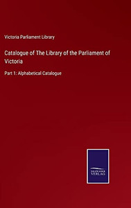 Catalogue Of The Library Of The Parliament Of Victoria: Part 1: Alphabetical Catalogue Catalogue Of The Library Of The Parliament Of Victoria: Part 1: Alphabetical Catalogue