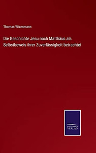 Die Geschichte Jesu Nach Matthäus Als Selbstbeweis Ihrer Zuverlässigkeit Betrachtet (German Edition) Die Geschichte Jesu Nach Matthäus Als Selbstbeweis Ihrer Zuverlässigkeit Betrachtet (German Edition)