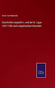 Geschichte Leopold's I. Und Der Hl. Ligue 1657-1700 Nach Ungedruckten Urkunden (German Edition) Geschichte Leopold's I. Und Der Hl. Ligue 1657-1700 Nach Ungedruckten Urkunden (German Edition)