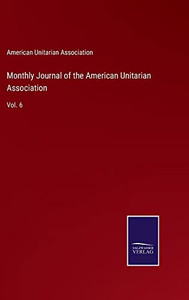 Monthly Journal Of The American Unitarian Association: Vol. 6 Monthly Journal Of The American Unitarian Association: Vol. 6