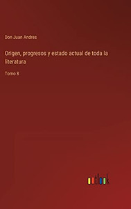 Origen, Progresos Y Estado Actual De Toda La Literatura: Tomo 8 (Spanish Edition) Origen, Progresos Y Estado Actual De Toda La Literatura: Tomo 8 (Spanish Edition)